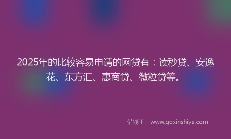 2025年的比较容易申请的网贷有：读秒贷、安逸花、东方汇、惠商贷、微粒贷等。