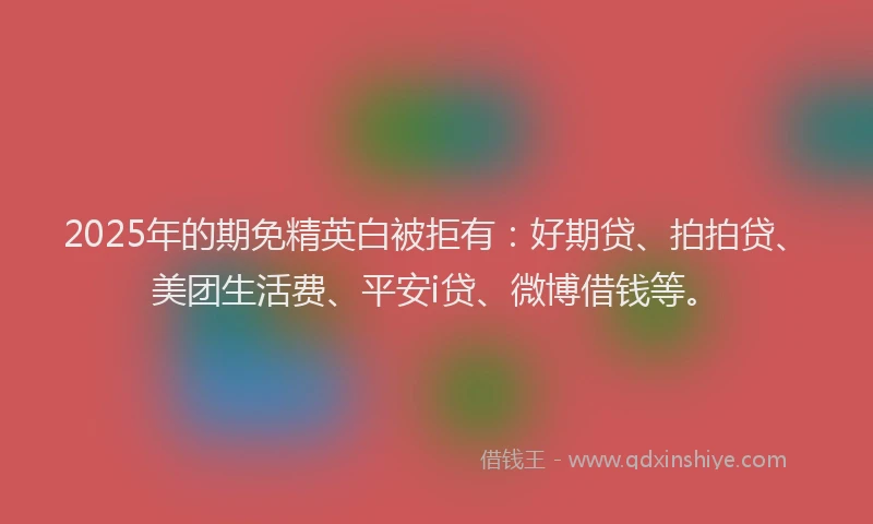 2025年的期免精英白被拒有：好期贷、拍拍贷、美团生活费、平安i贷、微博借钱等。