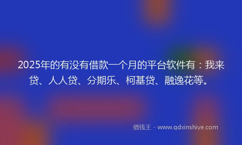 2025年的有没有借款一个月的平台软件有：我来贷、人人贷、分期乐、柯基贷、融逸花等。