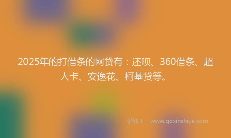 2025年的打借条的网贷有：还呗、360借条、超人卡、安逸花、柯基贷等。