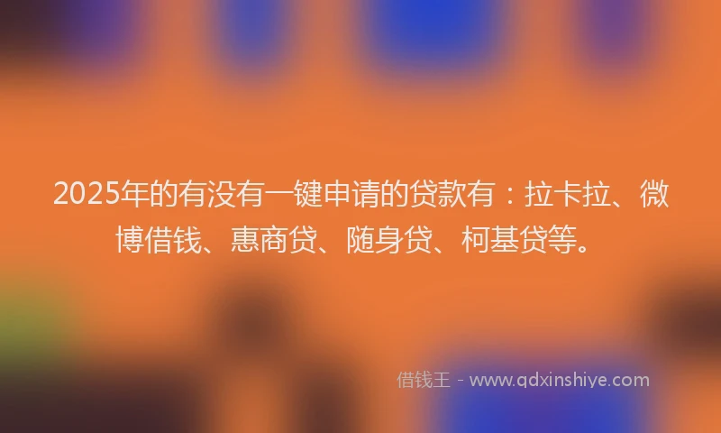 2025年的有没有一键申请的贷款有:拉卡拉、微博借钱、惠商贷、随身贷、柯基贷等。