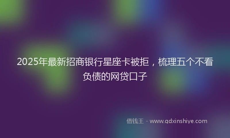 2025年最新招商银行星座卡被拒，梳理五个不看负债的网贷口子