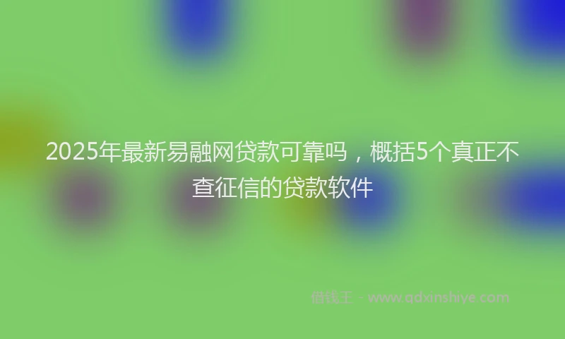 2025年最新易融网贷款可靠吗，概括5个真正不查征信的贷款软件