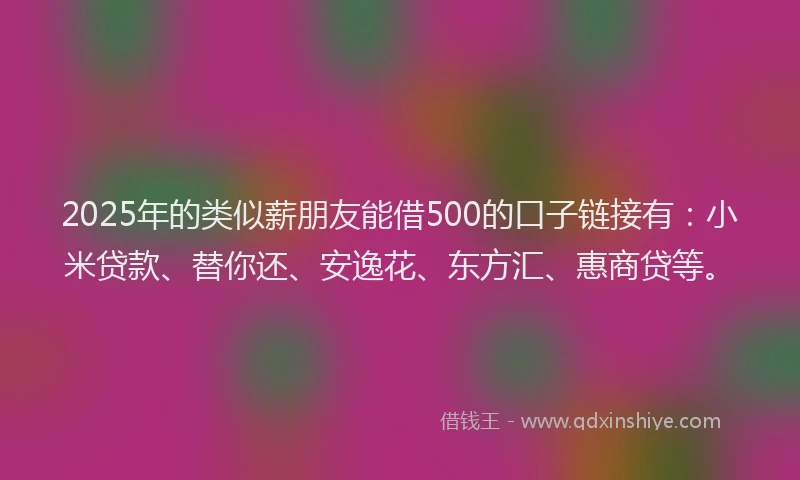 2025年的类似薪朋友能借500的口子链接有：小米贷款、替你还、安逸花、东方汇、惠商贷等。