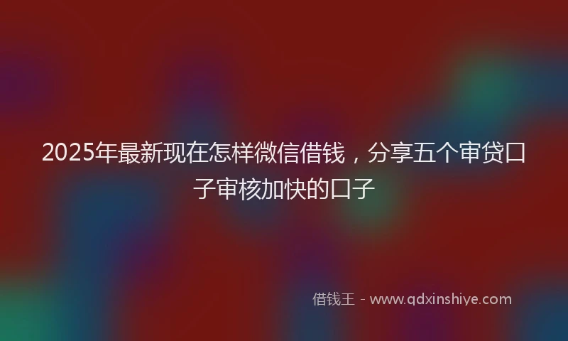 2025年最新现在怎样微信借钱，分享五个审贷口子审核加快的口子