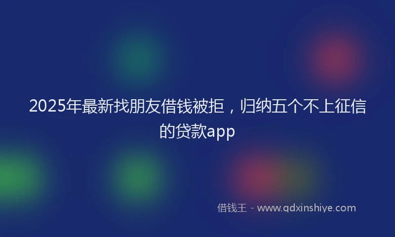 2025年最新找朋友借钱被拒，归纳五个不上征信的贷款app