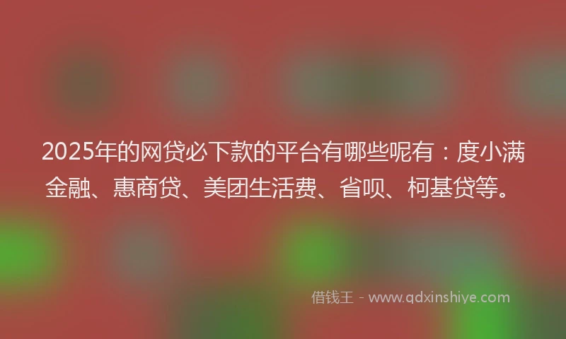 2025年的网贷必下款的平台有哪些呢有：度小满金融、惠商贷、美团生活费、省呗、柯基贷等。