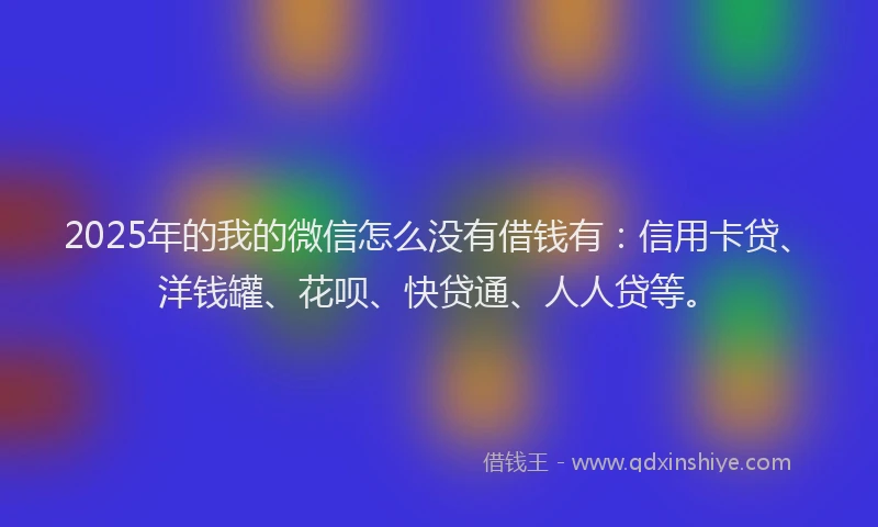 2025年的我的微信怎么没有借钱有：信用卡贷、洋钱罐、花呗、快贷通、人人贷等。