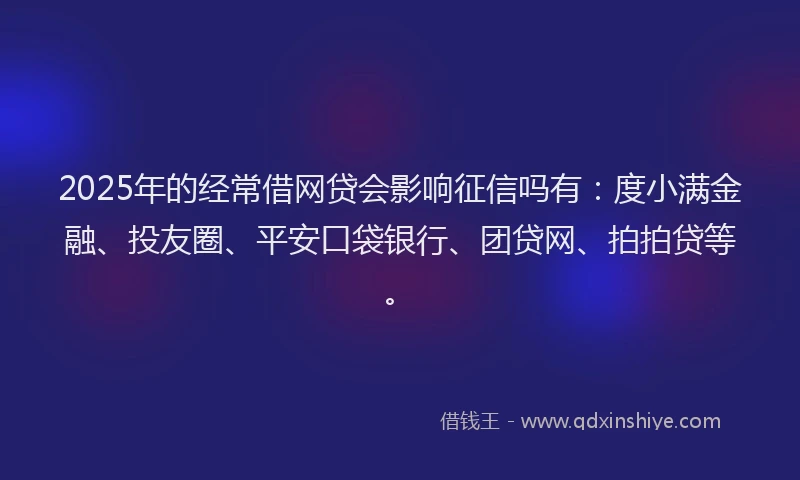 2025年的经常借网贷会影响征信吗有：度小满金融、投友圈、平安口袋银行、团贷网、拍拍贷等。