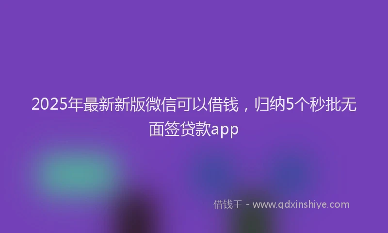 2025年最新新版微信可以借钱，归纳5个秒批无面签贷款app