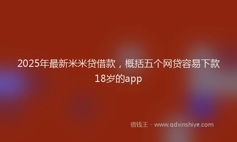 2025年最新米米贷借款，概括五个网贷容易下款18岁的app