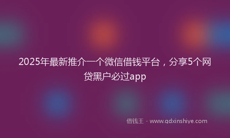 2025年最新推介一个微信借钱平台，分享5个网贷黑户必过app