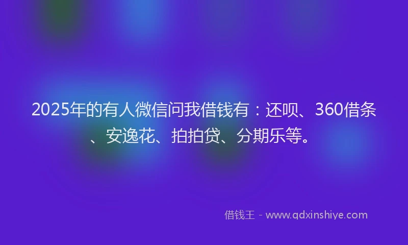 2025年的有人微信问我借钱有：还呗、360借条、安逸花、拍拍贷、分期乐等。