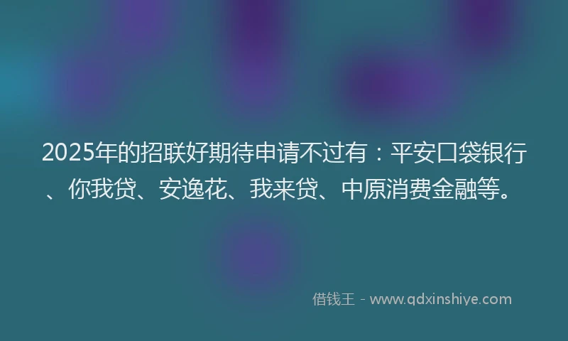 2025年的招联好期待申请不过有：平安口袋银行、你我贷、安逸花、我来贷、中原消费金融等。