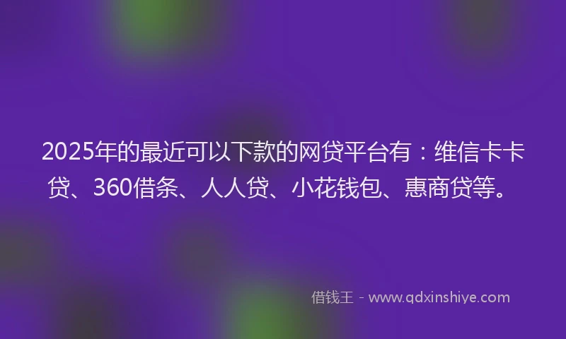 2025年的最近可以下款的网贷平台有：维信卡卡贷、360借条、人人贷、小花钱包、惠商贷等。