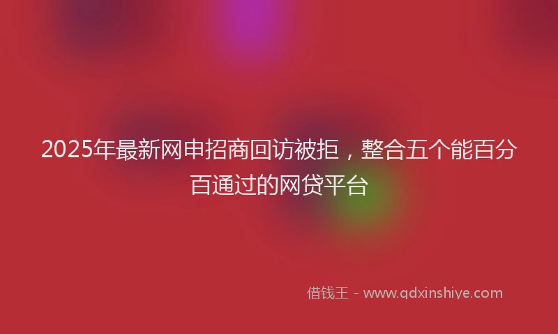 2025年最新网申招商回访被拒，整合五个能百分百通过的网贷平台