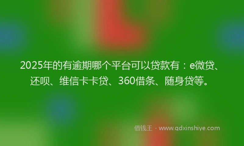 2025年的有逾期哪个平台可以贷款有：e微贷、还呗、维信卡卡贷、360借条、随身贷等。