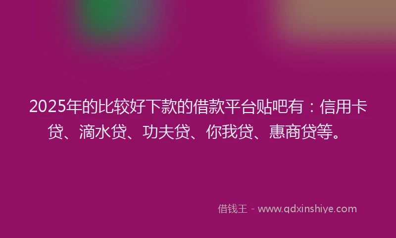 2025年的比较好下款的借款平台贴吧有：信用卡贷、滴水贷、功夫贷、你我贷、惠商贷等。