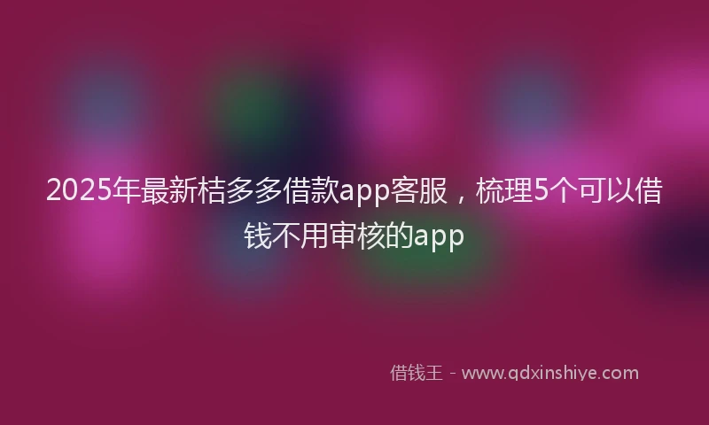 2025年最新桔多多借款app客服，梳理5个可以借钱不用审核的app