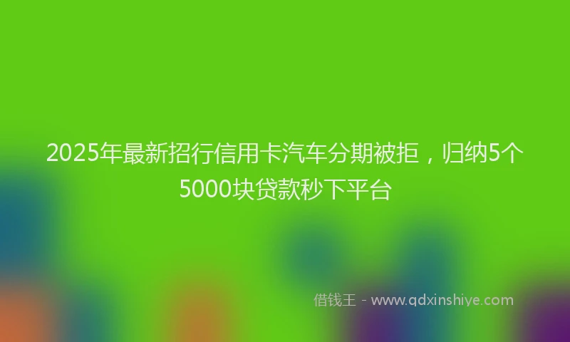 2025年最新招行信用卡汽车分期被拒，归纳5个5000块贷款秒下平台
