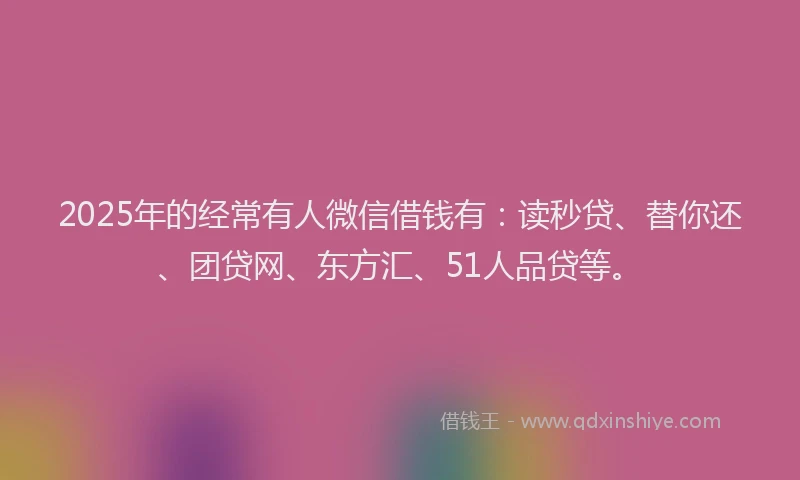 2025年的经常有人微信借钱有：读秒贷、替你还、团贷网、东方汇、51人品贷等。