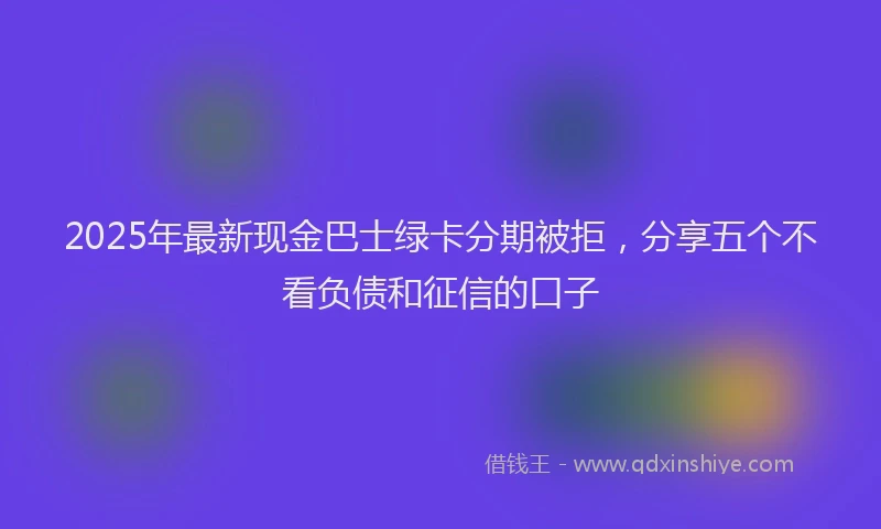 2025年最新现金巴士绿卡分期被拒，分享五个不看负债和征信的口子