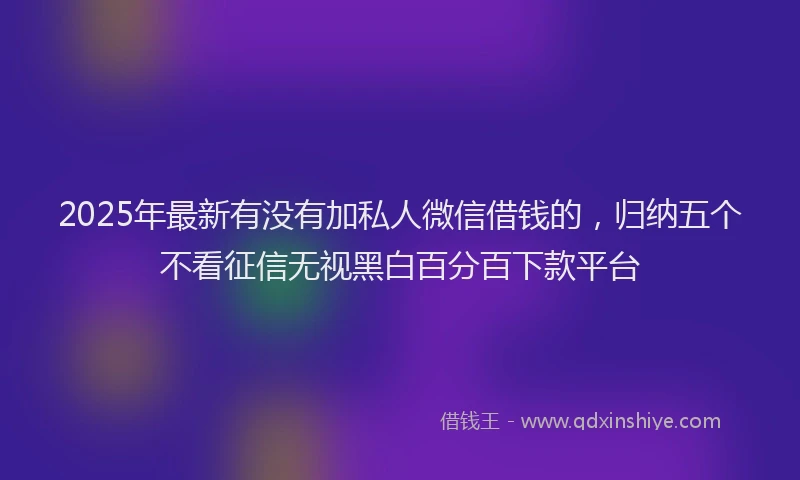 2025年最新有没有加私人微信借钱的，归纳五个不看征信无视黑白百分百下款平台