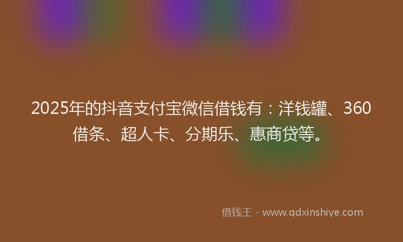2025年的抖音支付宝微信借钱有：洋钱罐、360借条、超人卡、分期乐、惠商贷等。