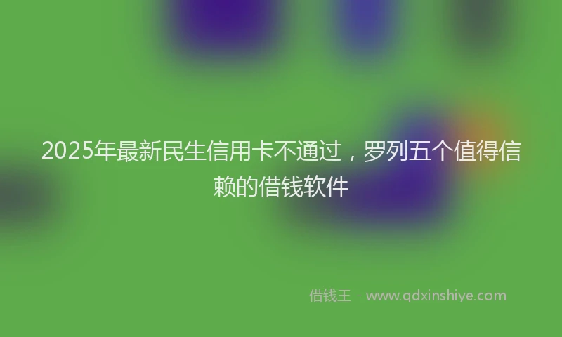 2025年最新民生信用卡不通过，罗列五个值得信赖的借钱软件