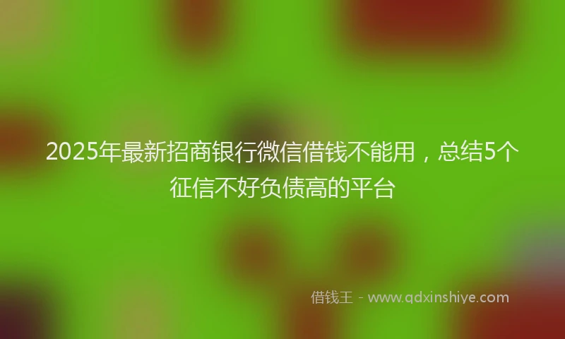 2025年最新招商银行微信借钱不能用，总结5个征信不好负债高的平台