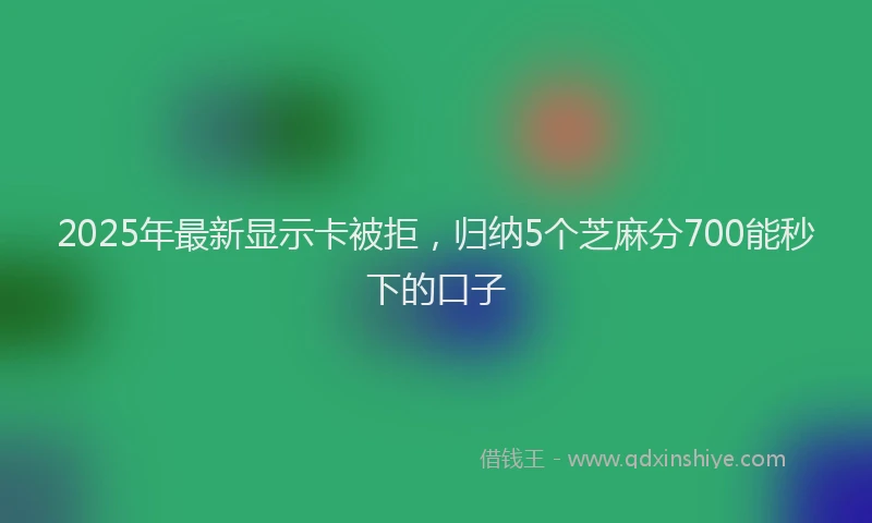 2025年最新显示卡被拒，归纳5个芝麻分700能秒下的口子