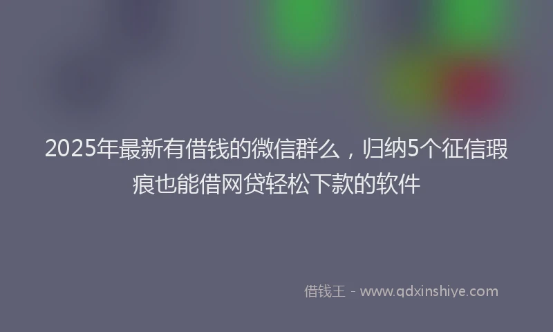 2025年最新有借钱的微信群么，归纳5个征信瑕疵也能借网贷轻松下款的软件