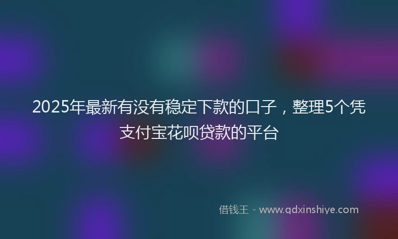 2025年最新有没有稳定下款的口子，整理5个凭支付宝花呗贷款的平台