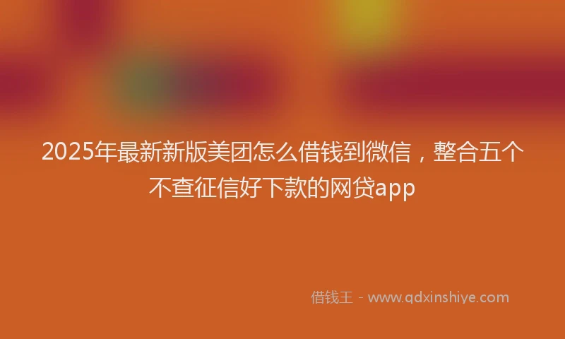 2025年最新新版美团怎么借钱到微信，整合五个不查征信好下款的网贷app