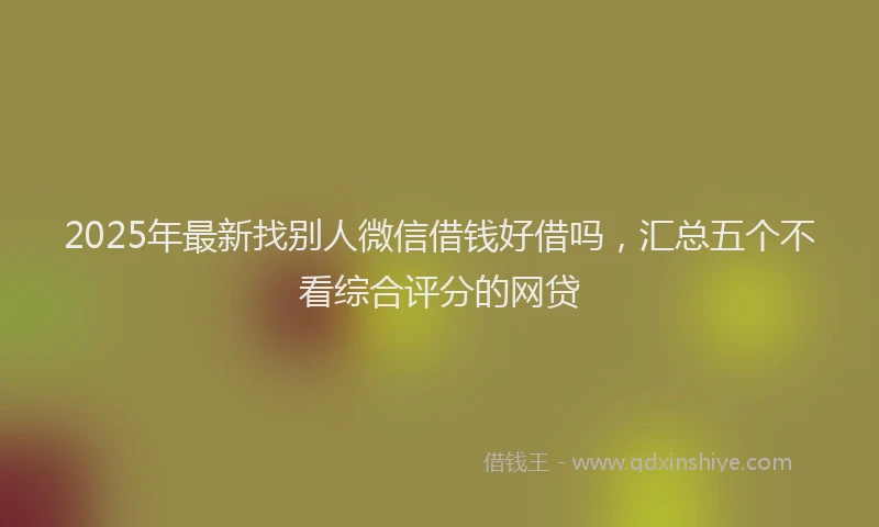 2025年最新找别人微信借钱好借吗，汇总五个不看综合评分的网贷