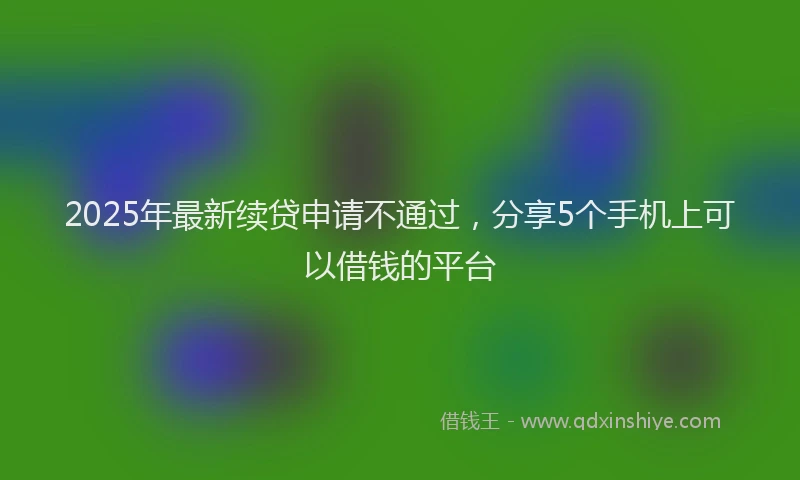 2025年最新续贷申请不通过，分享5个手机上可以借钱的平台