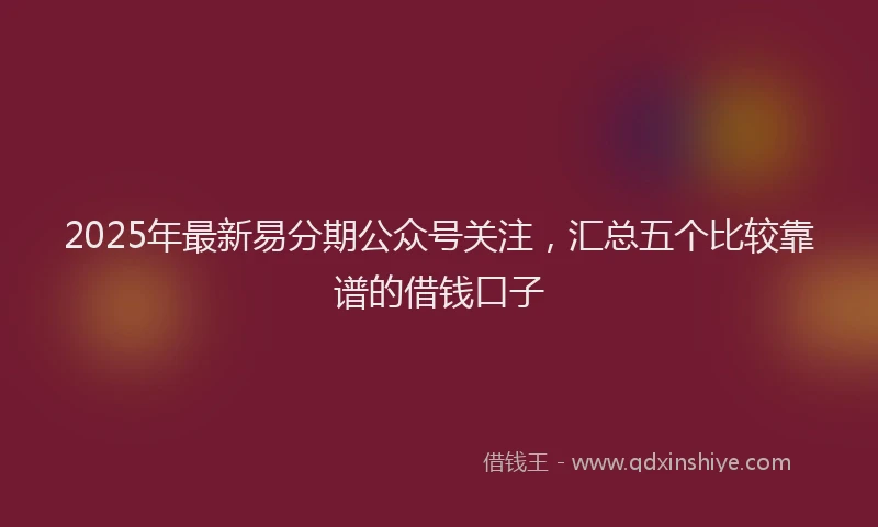 2025年最新易分期公众号关注，汇总五个比较靠谱的借钱口子