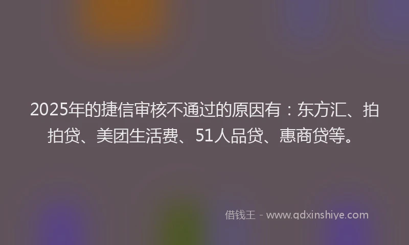 2025年的捷信审核不通过的原因有：东方汇、拍拍贷、美团生活费、51人品贷、惠商贷等。