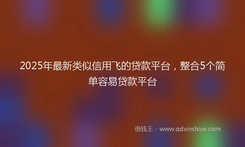 2025年最新类似信用飞的贷款平台，整合5个简单容易贷款平台