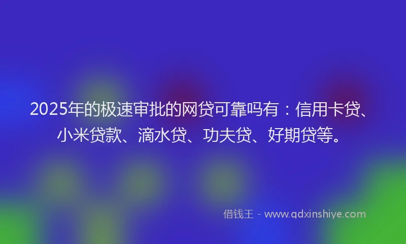 2025年的极速审批的网贷可靠吗有：信用卡贷、小米贷款、滴水贷、功夫贷、好期贷等。