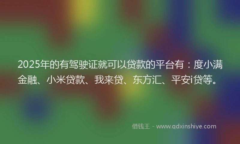 2025年的有驾驶证就可以贷款的平台有：度小满金融、小米贷款、我来贷、东方汇、平安i贷等。