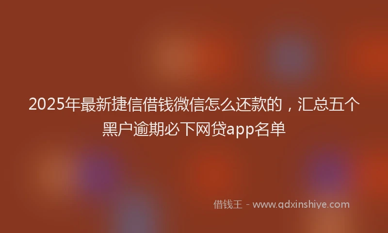 2025年最新捷信借钱微信怎么还款的，汇总五个黑户逾期必下网贷app名单
