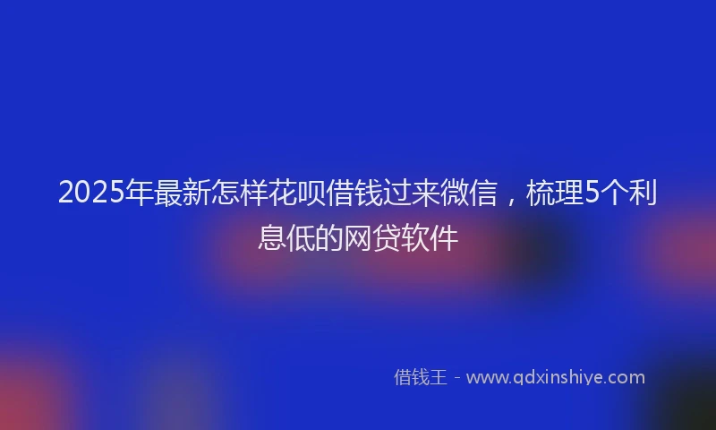 2025年最新怎样花呗借钱过来微信，梳理5个利息低的网贷软件