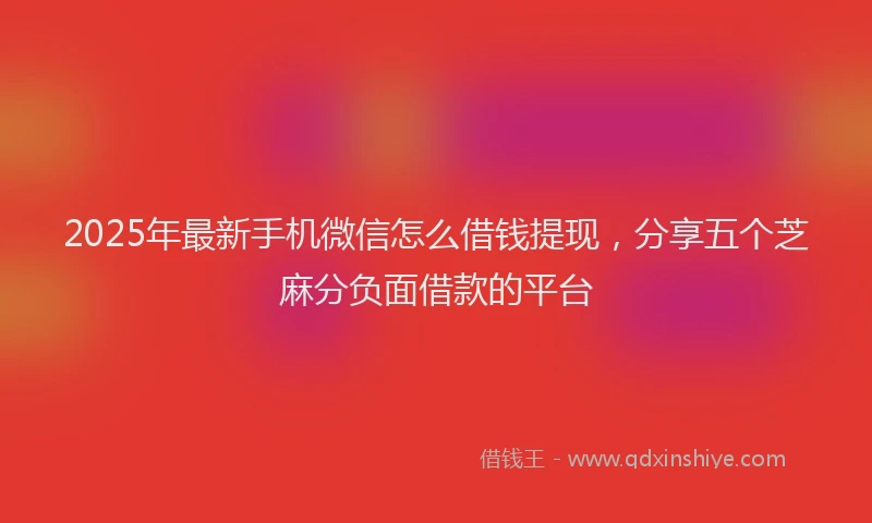 2025年最新手机微信怎么借钱提现，分享五个芝麻分负面借款的平台