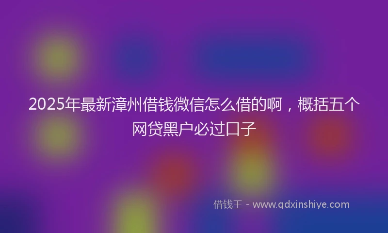 2025年最新漳州借钱微信怎么借的啊，概括五个网贷黑户必过口子