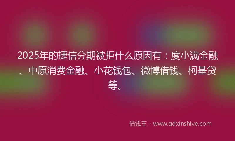 2025年的捷信分期被拒什么原因有：度小满金融、中原消费金融、小花钱包、微博借钱、柯基贷等。
