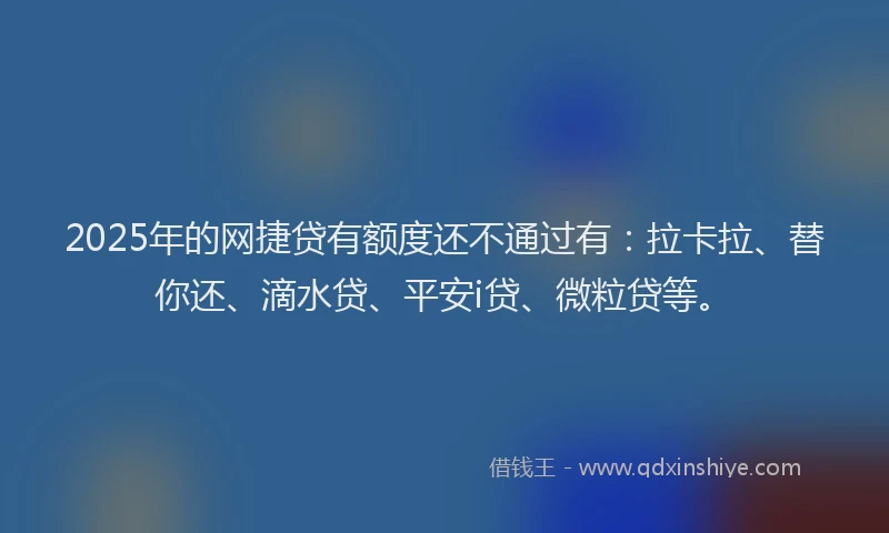 2025年的网捷贷有额度还不通过有：拉卡拉、替你还、滴水贷、平安i贷、微粒贷等。