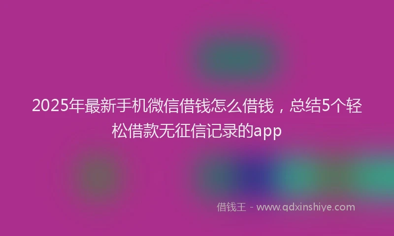 2025年最新手机微信借钱怎么借钱，总结5个轻松借款无征信记录的app