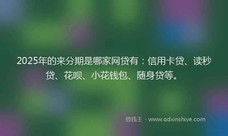 2025年的来分期是哪家网贷有：信用卡贷、读秒贷、花呗、小花钱包、随身贷等。