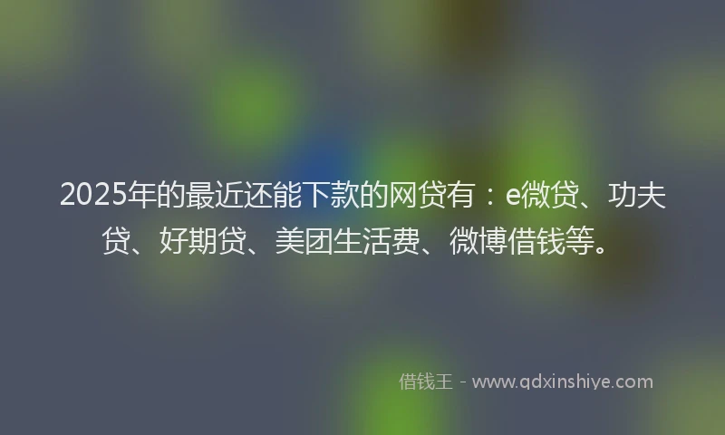 2025年的最近还能下款的网贷有：e微贷、功夫贷、好期贷、美团生活费、微博借钱等。